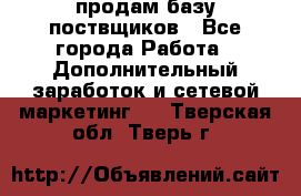 продам базу поствщиков - Все города Работа » Дополнительный заработок и сетевой маркетинг   . Тверская обл.,Тверь г.